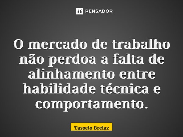 ⁠O mercado de trabalho não perdoa a falta de alinhamento entre habilidade técnica e comportamento.... Frase de Tasselo Brelaz.