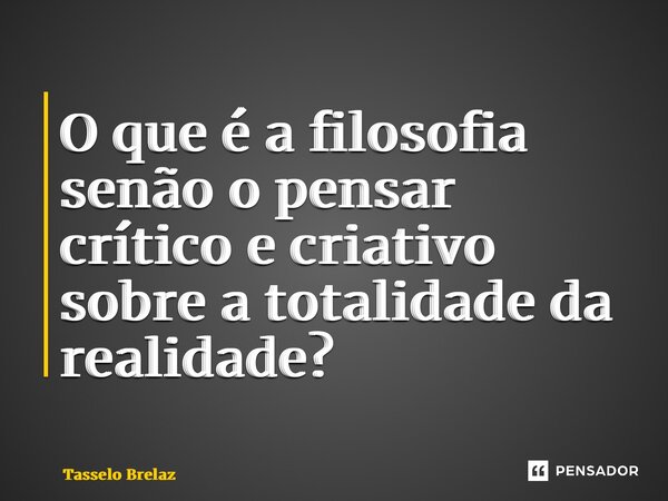 ⁠O que é a filosofia senão o pensar crítico e criativo sobre a totalidade da realidade?... Frase de Tasselo Brelaz.