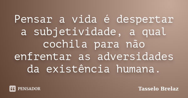 Pensar a vida é despertar a subjetividade, a qual cochila para não enfrentar as adversidades da existência humana.... Frase de Tasselo Brelaz.