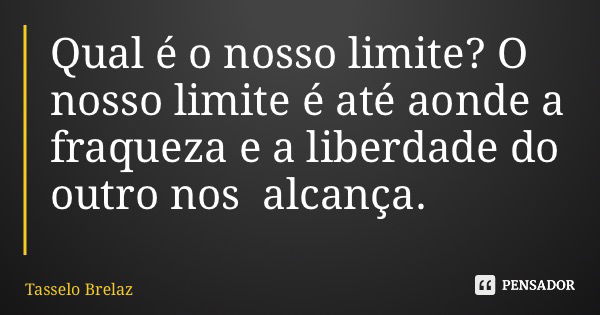 Qual é o nosso limite? O nosso limite é até aonde a fraqueza e a liberdade do outro nos alcança.... Frase de Tasselo Brelaz.