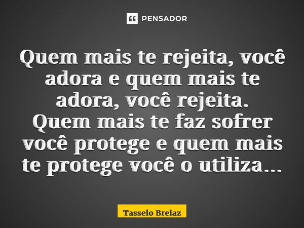 ⁠Quem mais te rejeita, você adora e quem mais te adora, você rejeita. Quem mais te faz sofrer você protege e quem mais te protege você o utiliza…... Frase de Tasselo Brelaz.