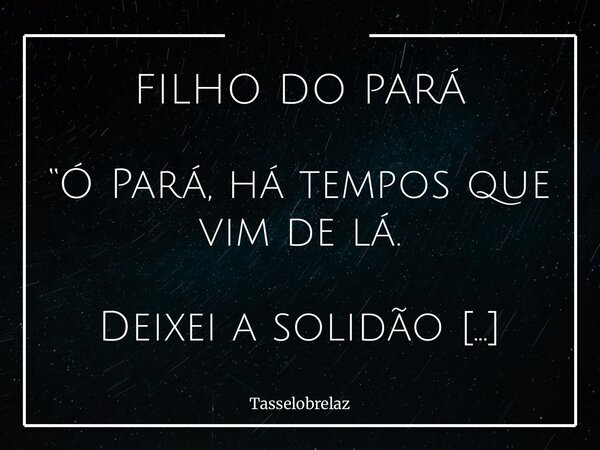 FILHO DO PARÁ “Ó Pará, há tempos que vim de lá. Deixei a solidão conduzir-me o coração, como tua estrela solitária, que exerce autonomia. Recordo-me de que de t... Frase de tasselobrelaz.