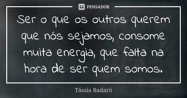 Ser o que os outros querem que nós sejamos, consome muita energia, que falta na hora de ser quem somos.... Frase de Tássia Badaró.