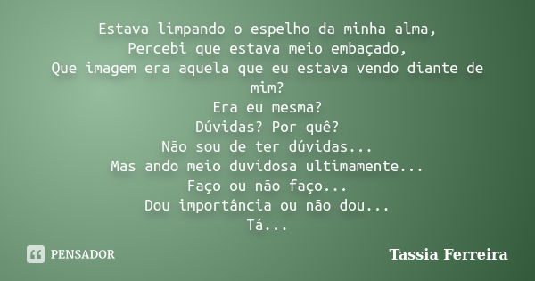 Estava limpando o espelho da minha alma, Percebi que estava meio embaçado, Que imagem era aquela que eu estava vendo diante de mim? Era eu mesma? Dúvidas? Por q... Frase de Tássia Ferreira.