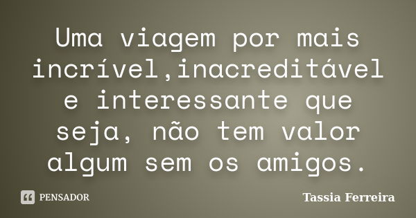 Uma viagem por mais incrível,inacreditável e interessante que seja, não tem valor algum sem os amigos.... Frase de Tássia Ferreira.