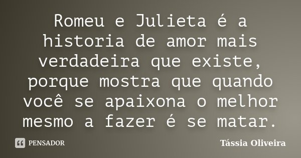 Romeu e Julieta é a historia de amor mais verdadeira que existe, porque mostra que quando você se apaixona o melhor mesmo a fazer é se matar.... Frase de Tássia Oliveira.