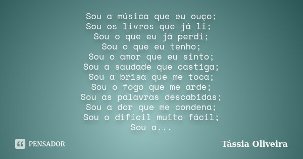 Sou a música que eu ouço; Sou os livros que já li; Sou o que eu já perdi; Sou o que eu tenho; Sou o amor que eu sinto; Sou a saudade que castiga; Sou a brisa qu... Frase de Tássia Oliveira.