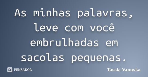 As minhas palavras, leve com você embrulhadas em sacolas pequenas.... Frase de Tássia Vanuska.