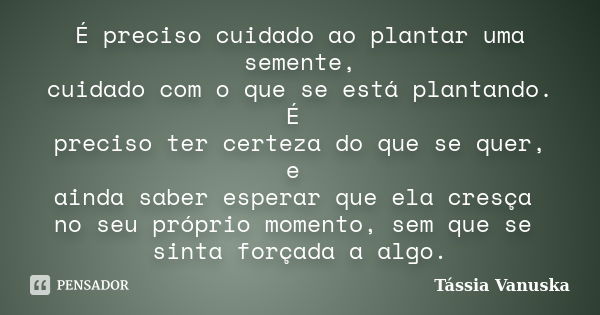 É preciso cuidado ao plantar uma semente, cuidado com o que se está plantando. É preciso ter certeza do que se quer, e ainda saber esperar que ela cresça no seu... Frase de Tássia Vanuska.