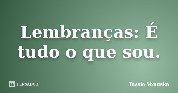 Lembranças: É tudo o que sou.... Frase de Tássia Vanuska.