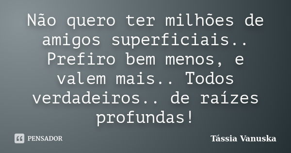 Não quero ter milhões de amigos superficiais.. Prefiro bem menos, e valem mais.. Todos verdadeiros.. de raízes profundas!... Frase de Tássia Vanuska.