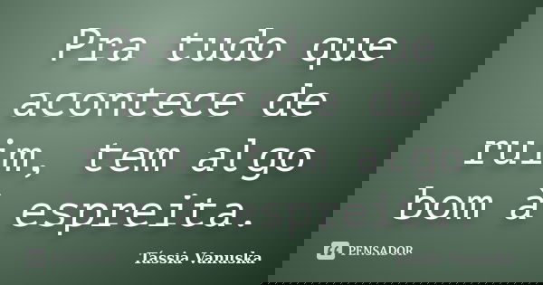 Pra tudo que acontece de ruim, tem algo bom à espreita.... Frase de Tássia Vanuska.