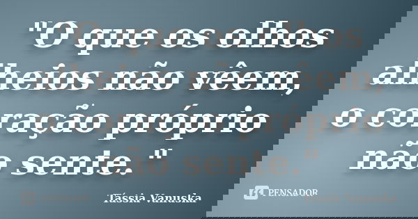 "O que os olhos alheios não vêem, o coração próprio não sente."... Frase de Tássia Vanuska.