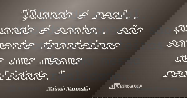 "Quando é real.. quando é sonho.. são somente fronteiras de uma mesma realidade."... Frase de Tássia Vanuska.