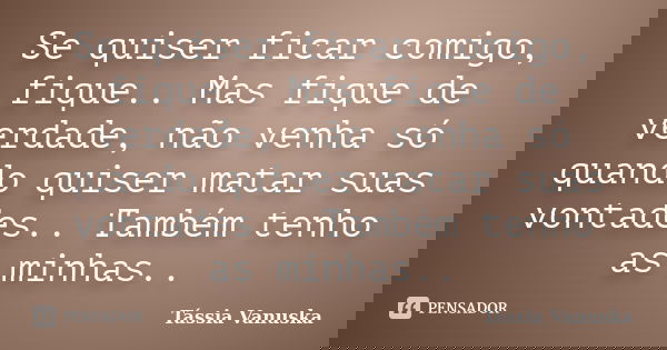 Se quiser ficar comigo, fique.. Mas fique de verdade, não venha só quando quiser matar suas vontades.. Também tenho as minhas..... Frase de Tássia Vanuska.
