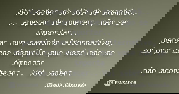 Vai saber do dia de amanhã.. .. apesar de querer, não se importar.. pensar num caminho alternativo, só pro caso daquilo que você não se importa não acontecer.. ... Frase de Tássia Vanuska.