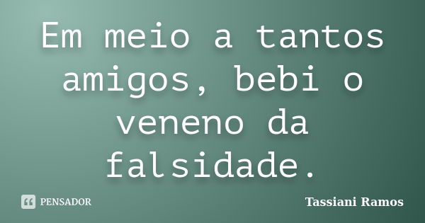 Em meio a tantos amigos, bebi o veneno da falsidade.... Frase de Tassiani Ramos.