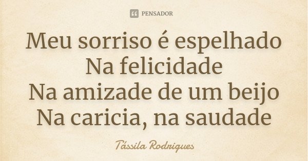 Meu sorriso é espelhado Na felicidade Na amizade de um beijo Na caricia, na saudade... Frase de Tássila Rodrigues.