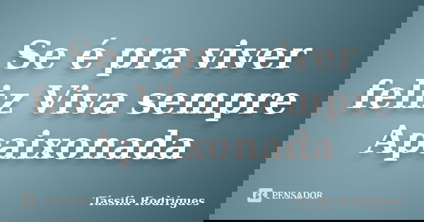 Se é pra viver feliz Viva sempre Apaixonada... Frase de Tássila Rodrigues.