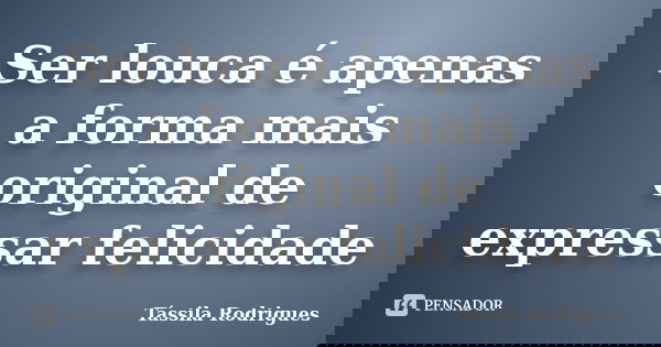 Ser louca é apenas a forma mais original de expressar felicidade... Frase de Tássila Rodrigues.