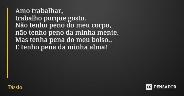 Amo trabalhar, trabalho porque gosto. Não tenho peno do meu corpo, não tenho peno da minha mente. Mas tenha pena do meu bolso.. E tenho pena da minha alma!... Frase de Tássio.