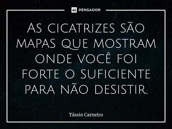 ⁠As cicatrizes são mapas que mostram onde você foi forte o suficiente para não desistir.... Frase de Tássio Carneiro.