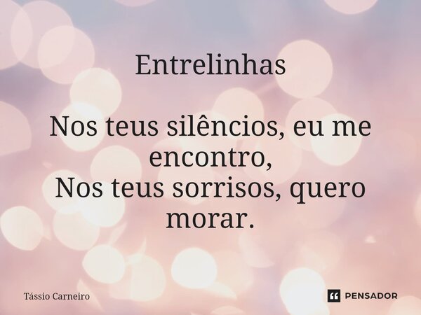 Entrelinhas Nos teus silêncios, eu me encontro, Nos teus sorrisos, quero morar.... Frase de Tássio Carneiro.