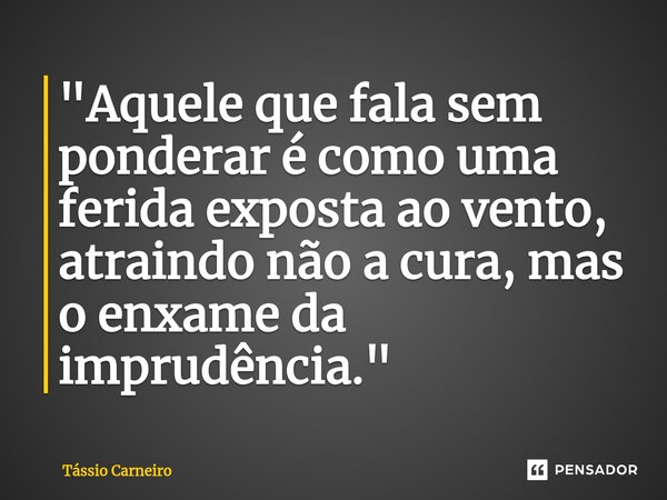 ⁠"Aquele que fala sem ponderar é como uma ferida exposta ao vento, atraindo não a cura, mas o enxame da imprudência."... Frase de Tássio Carneiro.