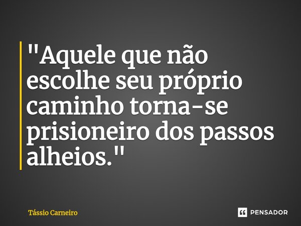 ⁠"Aquele que não escolhe seu próprio caminho torna-se prisioneiro dos passos alheios."... Frase de Tássio Carneiro.