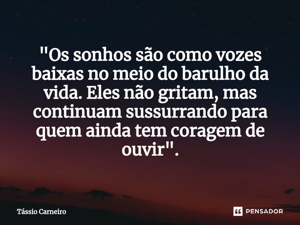 "⁠Os sonhos são como vozes baixas no meio do barulho da vida. Eles não gritam, mas continuam sussurrando para quem ainda tem coragem de ouvir".... Frase de Tássio Carneiro.