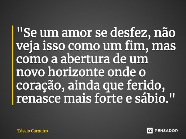 ⁠"Se um amor se desfez, não veja isso como um fim, mas como a abertura de um novo horizonte onde o coração, ainda que ferido, renasce mais forte e sábio.&q... Frase de Tássio Carneiro.