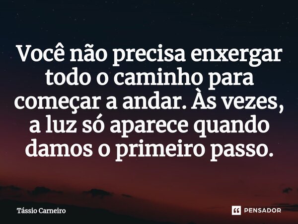 ⁠Você não precisa enxergar todo o caminho para começar a andar. Às vezes, a luz só aparece quando damos o primeiro passo.... Frase de Tássio Carneiro.