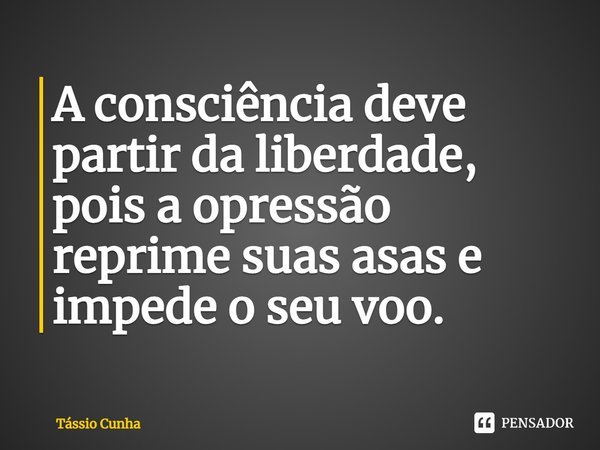 ⁠A consciência deve partir da liberdade, pois a opressão reprime suas asas e impede o seu voo.... Frase de Tássio Cunha.