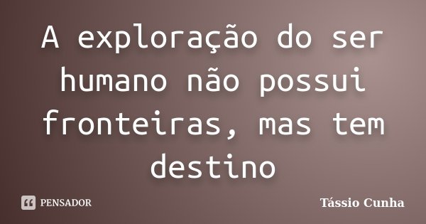 A exploração do ser humano não possui fronteiras, mas tem destino... Frase de Tássio Cunha.