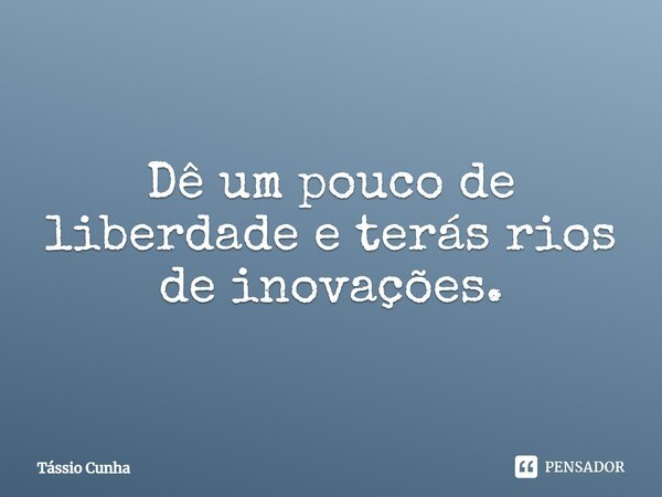 ⁠Dê um pouco de liberdade e terás rios de inovações.... Frase de Tássio Cunha.
