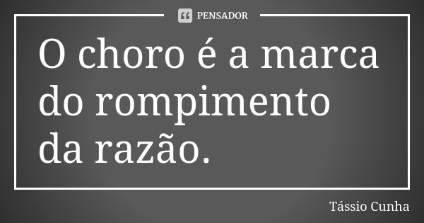 O choro é a marca do rompimento da razão.... Frase de Tássio Cunha.