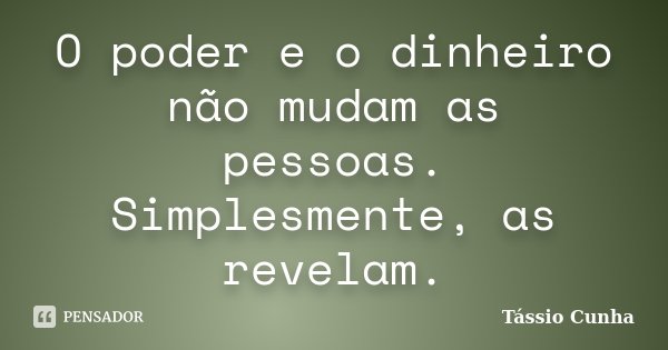 O poder e o dinheiro não mudam as pessoas. Simplesmente, as revelam.... Frase de Tássio Cunha.