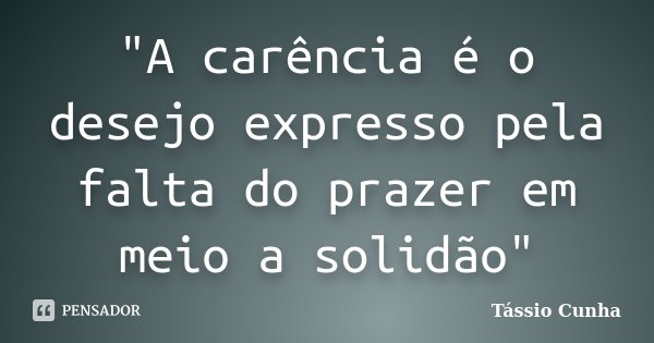 "A carência é o desejo expresso pela falta do prazer em meio a solidão"... Frase de Tássio Cunha.