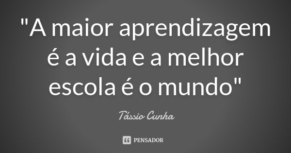 "A maior aprendizagem é a vida e a melhor escola é o mundo"... Frase de Tássio Cunha.