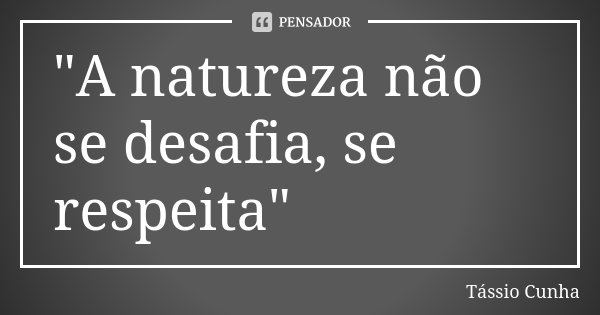 "A natureza não se desafia, se respeita"... Frase de Tássio Cunha.
