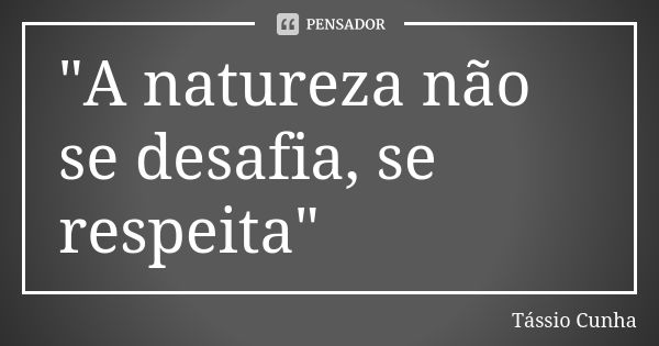 "A natureza não se desafia, se respeita"... Frase de Tássio Cunha.