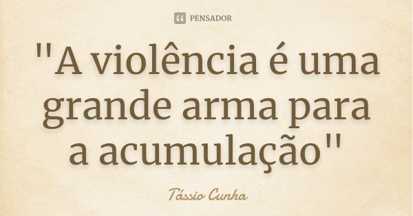 "A violência é uma grande arma para a acumulação"... Frase de Tássio Cunha.