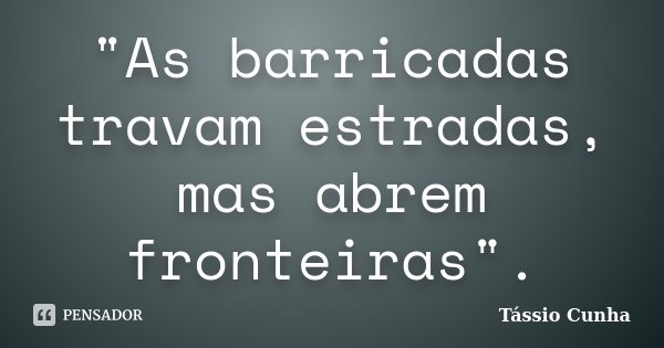 "As barricadas travam estradas, mas abrem fronteiras".... Frase de Tássio Cunha.