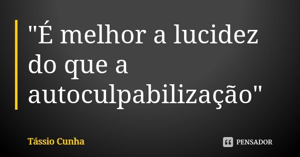 "É melhor a lucidez do que a autoculpabilização"... Frase de Tássio Cunha.