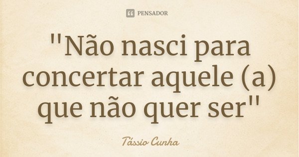 "Não nasci para concertar aquele (a) que não quer ser"... Frase de Tássio Cunha.