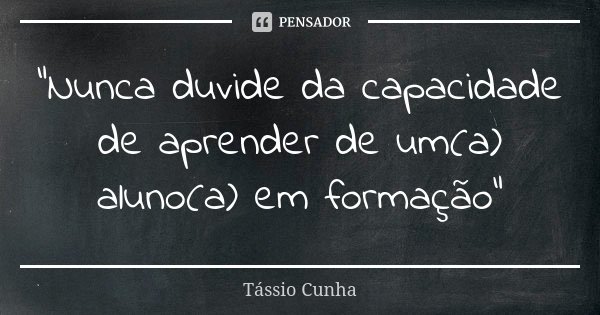 "Nunca duvide da capacidade de aprender de um(a) aluno(a) em formação"... Frase de Tássio Cunha.