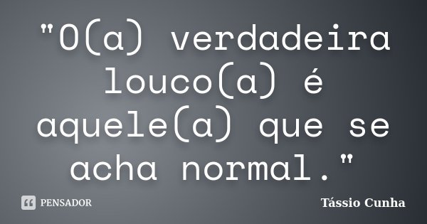 "O(a) verdadeira louco(a) é aquele(a) que se acha normal."... Frase de Tássio Cunha.