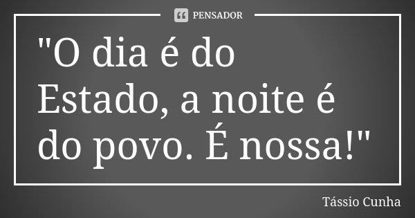 "O dia é do Estado, a noite é do povo. É nossa!"... Frase de Tássio Cunha.