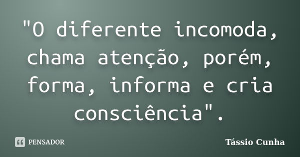 "O diferente incomoda, chama atenção, porém, forma, informa e cria consciência".... Frase de Tássio Cunha.