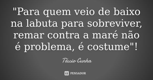 "Para quem veio de baixo na labuta para sobreviver, remar contra a maré não é problema, é costume"!... Frase de Tássio Cunha.